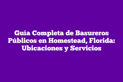 Guía Completa de Basureros Públicos en Homestead, Florida: Ubicaciones y Servicios