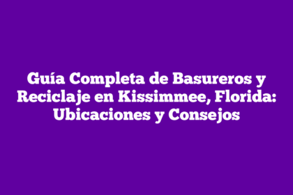 Guía Completa de Basureros y Reciclaje en Kissimmee, Florida: Ubicaciones y Consejos