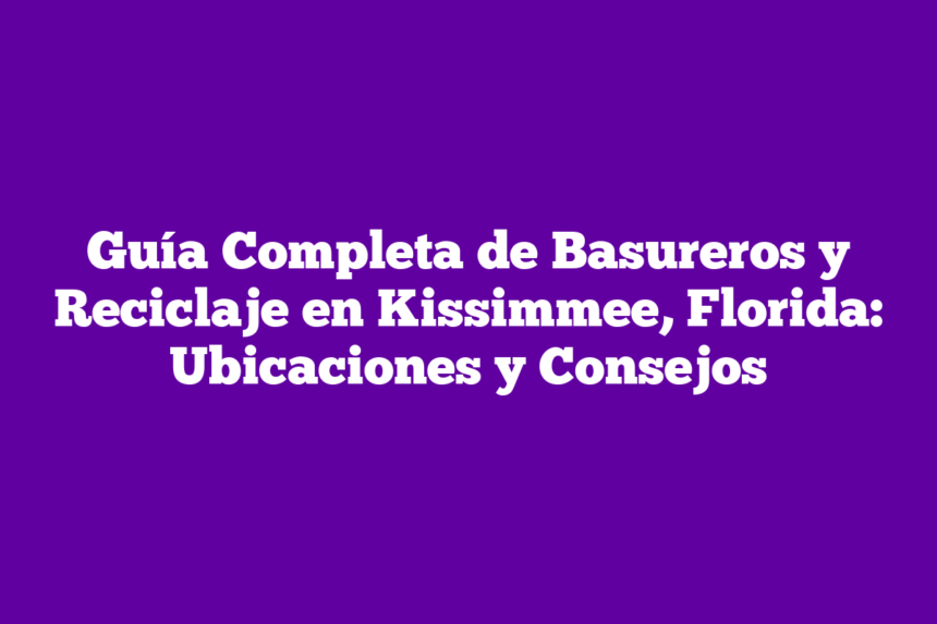 Guía Completa de Basureros y Reciclaje en Kissimmee, Florida: Ubicaciones y Consejos