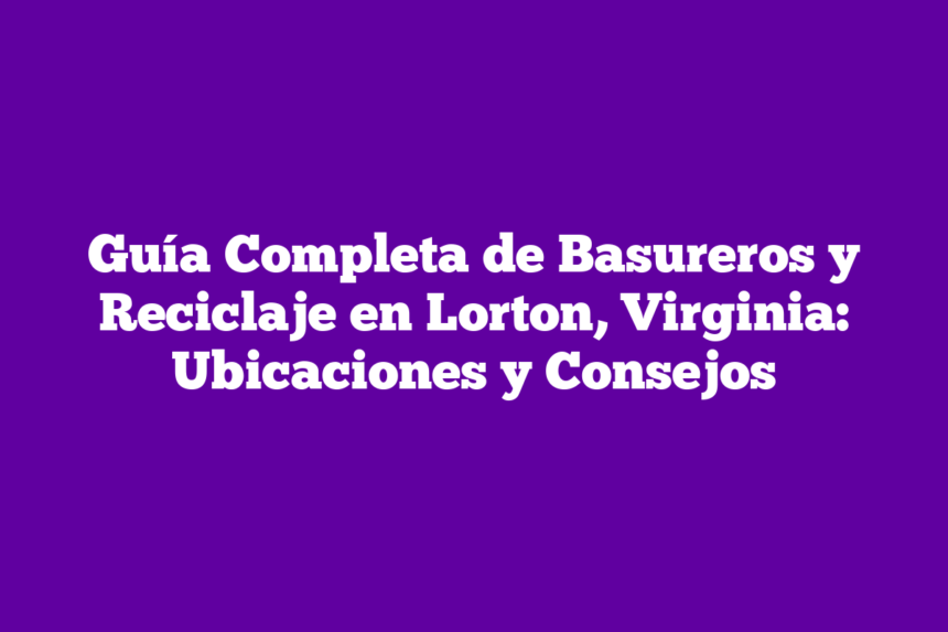 Guía Completa de Basureros y Reciclaje en Lorton, Virginia: Ubicaciones y Consejos