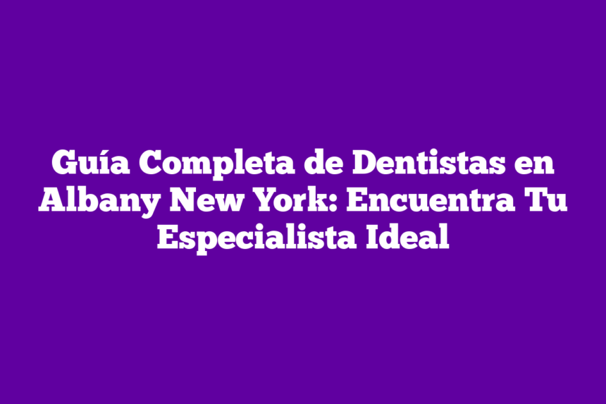 Guía Completa de Dentistas en Albany New York: Encuentra Tu Especialista Ideal