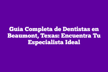 Guía Completa de Dentistas en Beaumont, Texas: Encuentra Tu Especialista Ideal