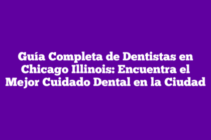 Guía Completa de Dentistas en Chicago Illinois: Encuentra el Mejor Cuidado Dental en la Ciudad