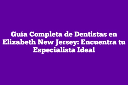 Guía Completa de Dentistas en Elizabeth New Jersey: Encuentra tu Especialista Ideal