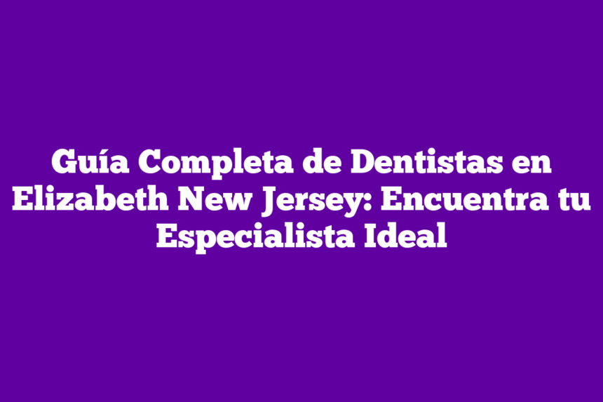 Guía Completa de Dentistas en Elizabeth New Jersey: Encuentra tu Especialista Ideal