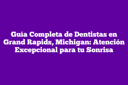 Guía Completa de Dentistas en Grand Rapids, Michigan: Atención Excepcional para tu Sonrisa