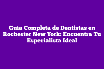 Guía Completa de Dentistas en Rochester New York: Encuentra Tu Especialista Ideal