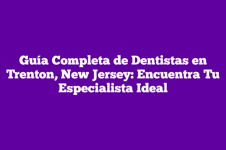 Guía Completa de Dentistas en Trenton, New Jersey: Encuentra Tu Especialista Ideal