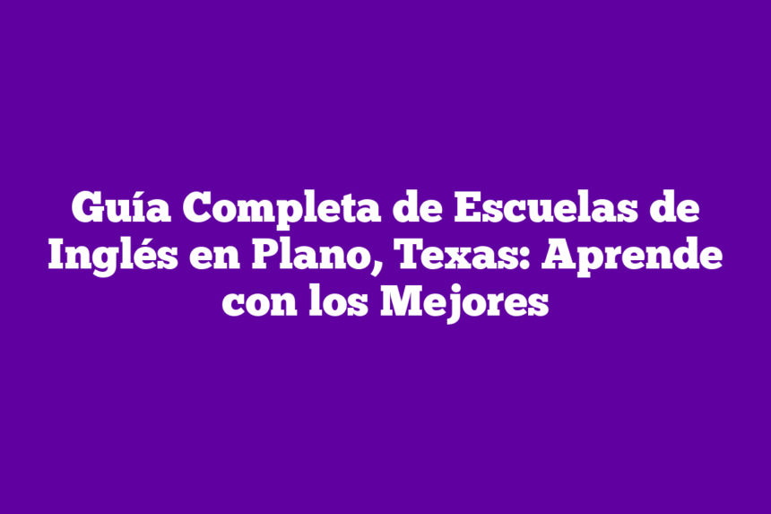 Guía Completa de Escuelas de Inglés en Plano, Texas: Aprende con los Mejores