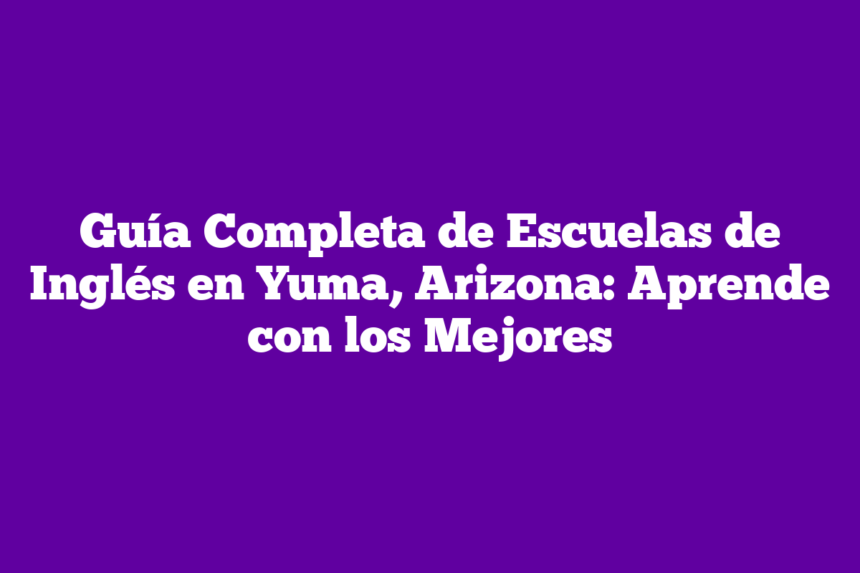 Guía Completa de Escuelas de Inglés en Yuma, Arizona: Aprende con los Mejores