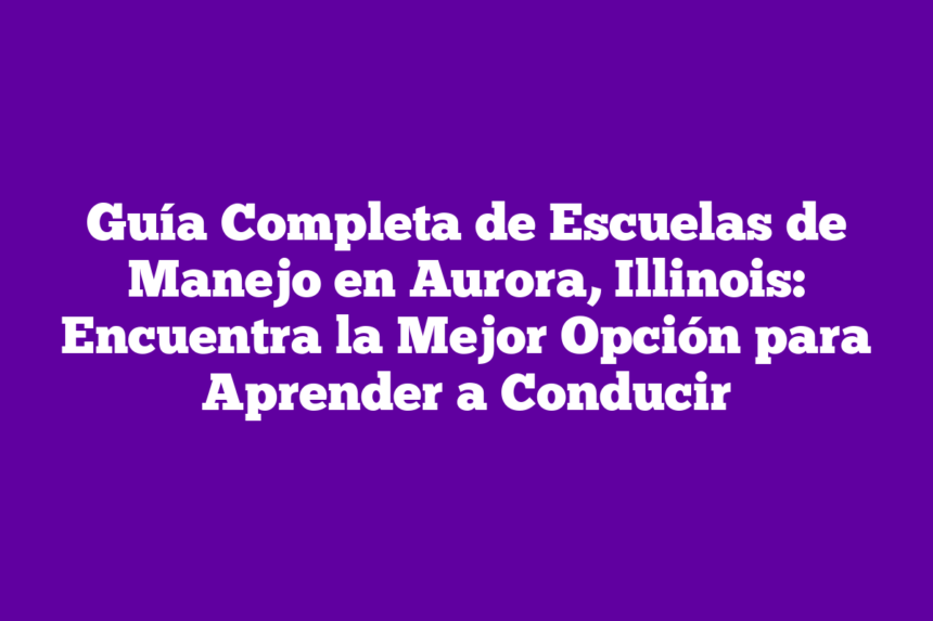 Guía Completa de Escuelas de Manejo en Aurora, Illinois: Encuentra la Mejor Opción para Aprender a Conducir