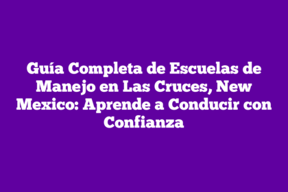 Guía Completa de Escuelas de Manejo en Las Cruces, New Mexico: Aprende a Conducir con Confianza
