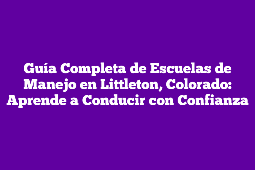 Guía Completa de Escuelas de Manejo en Littleton, Colorado: Aprende a Conducir con Confianza