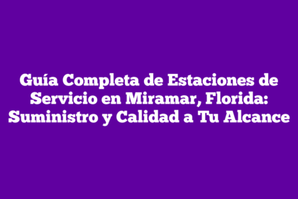 Guía Completa de Estaciones de Servicio en Miramar, Florida: Suministro y Calidad a Tu Alcance