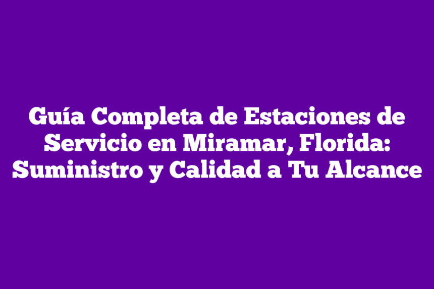 Imagen de Guía Completa de Estaciones de Servicio en Miramar, Florida: Suministro y Calidad a Tu Alcance Guía Completa de Estaciones de Servicio en Miramar, Florida: Suministro y Calidad a Tu Alcance