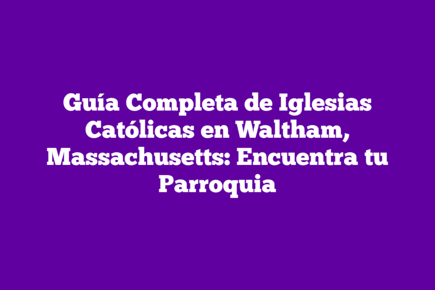 Guía Completa de Iglesias Católicas en Waltham, Massachusetts: Encuentra tu Parroquia