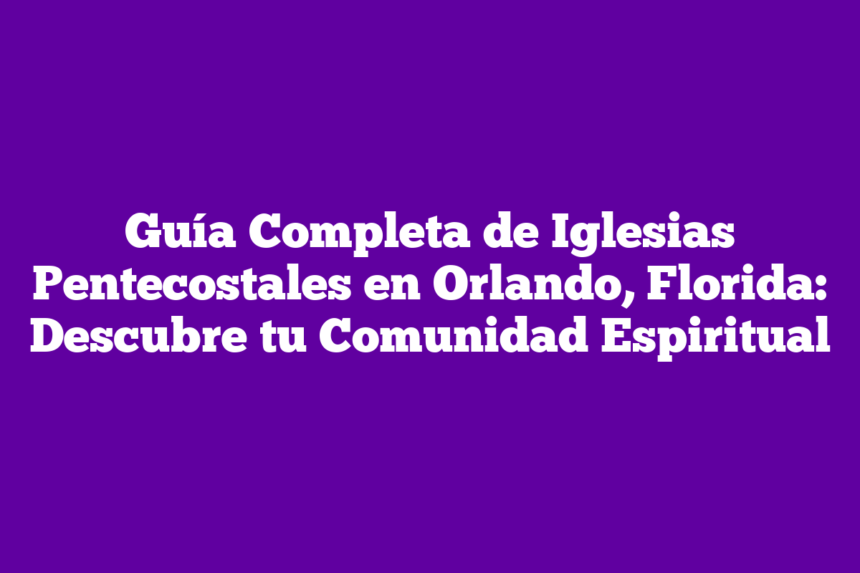 Guía Completa de Iglesias Pentecostales en Orlando, Florida: Descubre tu Comunidad Espiritual