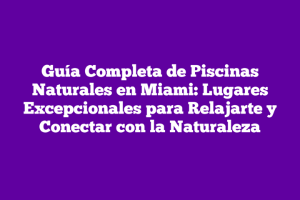 Guía Completa de Piscinas Naturales en Miami: Lugares Excepcionales para Relajarte y Conectar con la Naturaleza