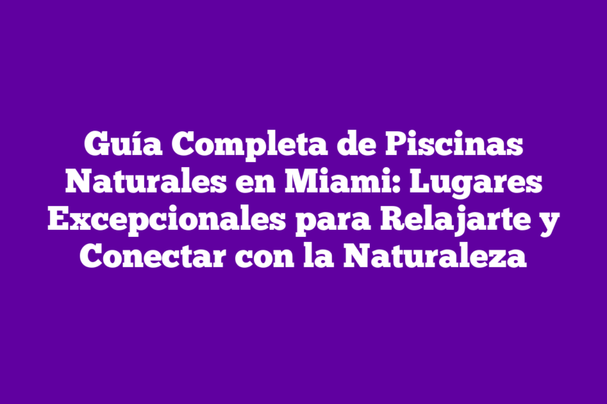 Guía Completa de Piscinas Naturales en Miami: Lugares Excepcionales para Relajarte y Conectar con la Naturaleza