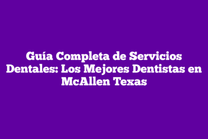 Guía Completa de Servicios Dentales: Los Mejores Dentistas en McAllen Texas