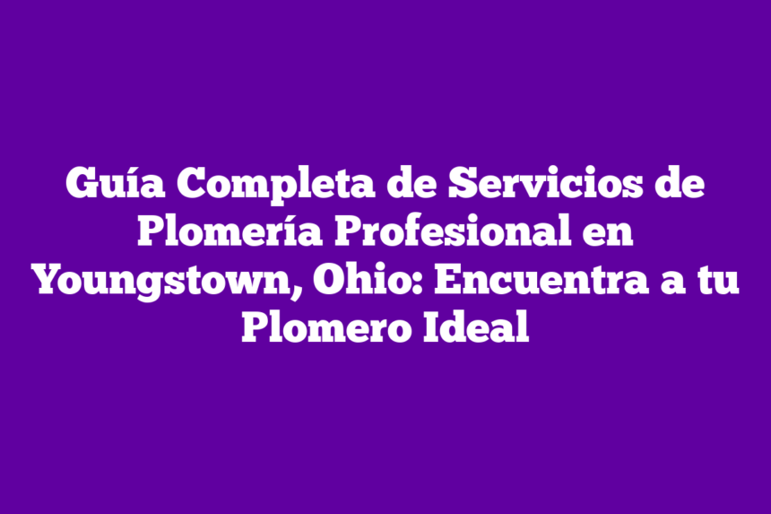 Guía Completa de Servicios de Plomería Profesional en Youngstown, Ohio: Encuentra a tu Plomero Ideal