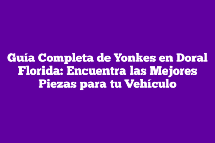 Guía Completa de Yonkes en Doral Florida: Encuentra las Mejores Piezas para tu Vehículo