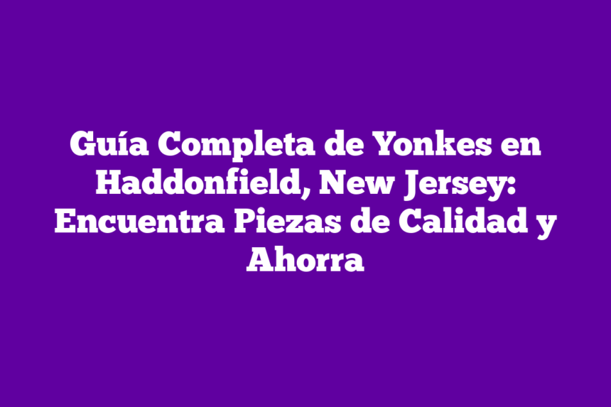 Imagen de Guía Completa de Yonkes en Haddonfield, New Jersey: Encuentra Piezas de Calidad y Ahorra Guía Completa de Yonkes en Haddonfield, New Jersey: Encuentra Piezas de Calidad y Ahorra