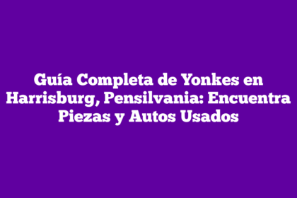 Guía Completa de Yonkes en Harrisburg, Pensilvania: Encuentra Piezas y Autos Usados