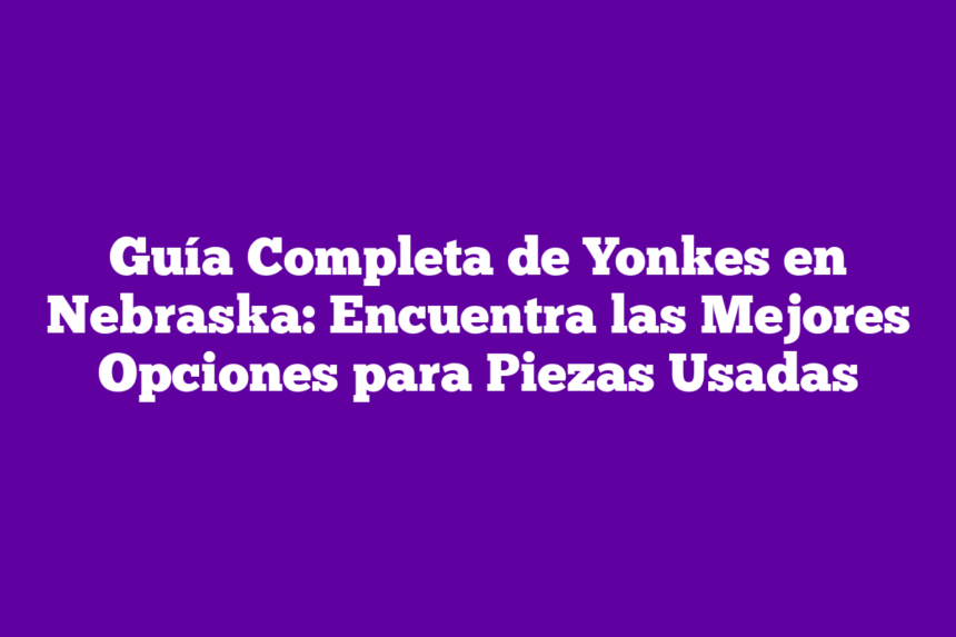Guía Completa de Yonkes en Nebraska: Encuentra las Mejores Opciones para Piezas Usadas