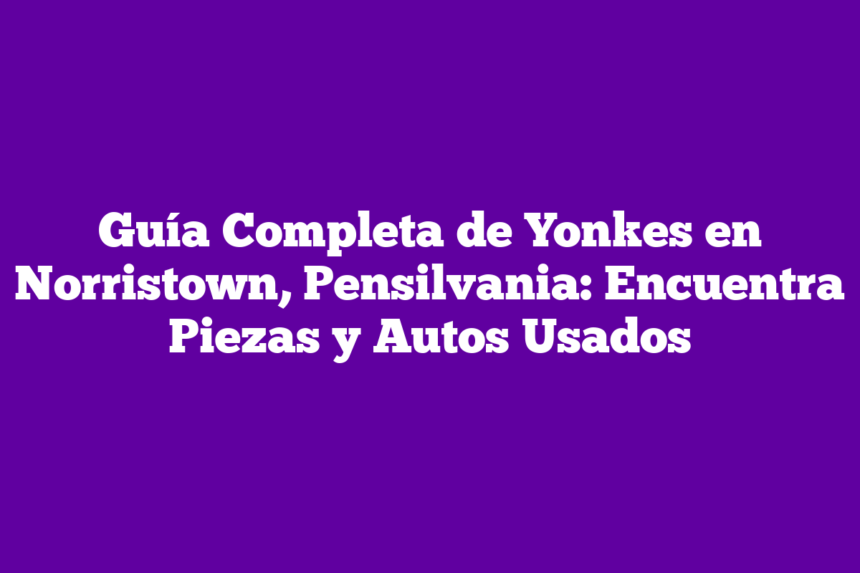 Guía Completa de Yonkes en Norristown, Pensilvania: Encuentra Piezas y Autos Usados