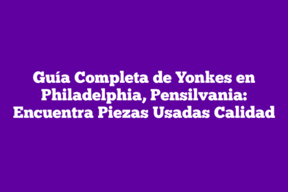 Guía Completa de Yonkes en Philadelphia, Pensilvania: Encuentra Piezas Usadas Calidad