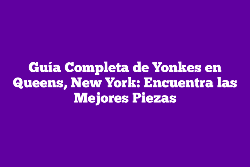 Guía Completa de Yonkes en Queens, New York: Encuentra las Mejores Piezas