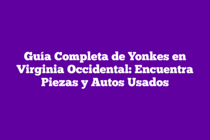 Guía Completa de Yonkes en Virginia Occidental: Encuentra Piezas y Autos Usados