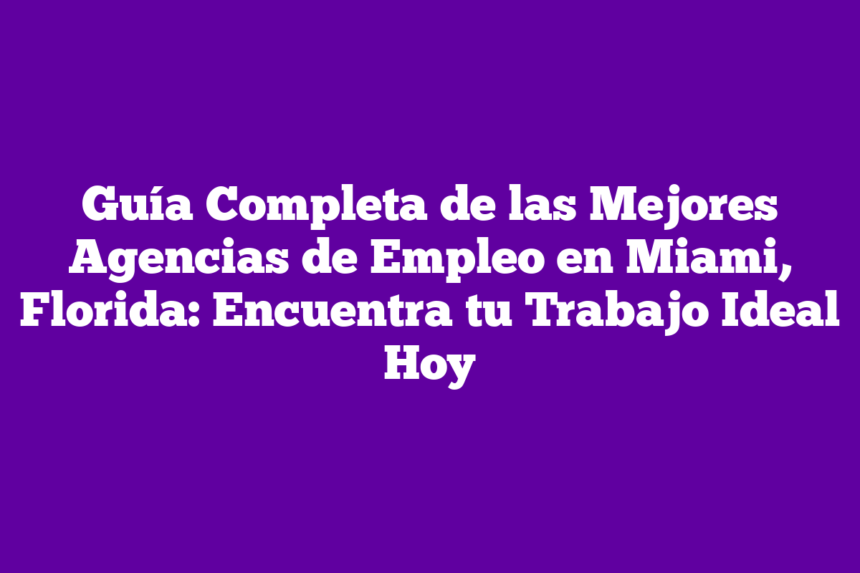 Guía Completa de las Mejores Agencias de Empleo en Miami, Florida: Encuentra tu Trabajo Ideal Hoy