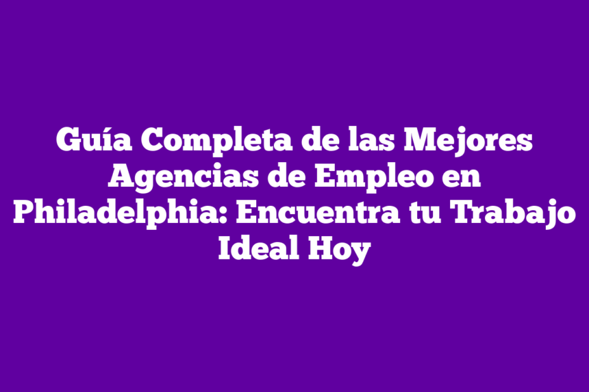 Guía Completa de las Mejores Agencias de Empleo en Philadelphia: Encuentra tu Trabajo Ideal Hoy