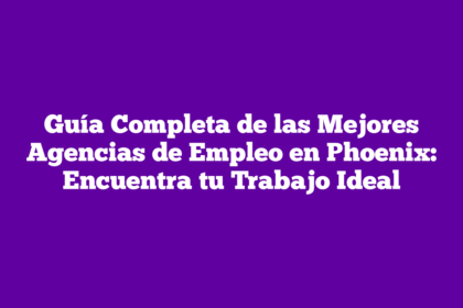 Guía Completa de las Mejores Agencias de Empleo en Phoenix: Encuentra tu Trabajo Ideal