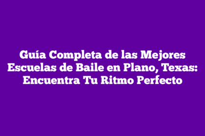 Guía Completa de las Mejores Escuelas de Baile en Plano, Texas: Encuentra Tu Ritmo Perfecto