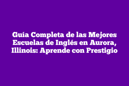 Guía Completa de las Mejores Escuelas de Inglés en Aurora, Illinois: Aprende con Prestigio