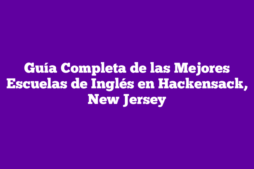 Guía Completa de las Mejores Escuelas de Inglés en Hackensack, New Jersey