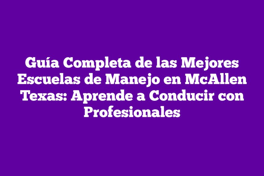 Guía Completa de las Mejores Escuelas de Manejo en McAllen Texas: Aprende a Conducir con Profesionales