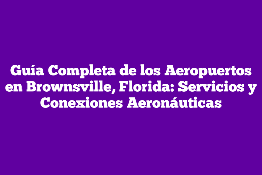 Guía Completa de los Aeropuertos en Brownsville, Florida: Servicios y Conexiones Aeronáuticas