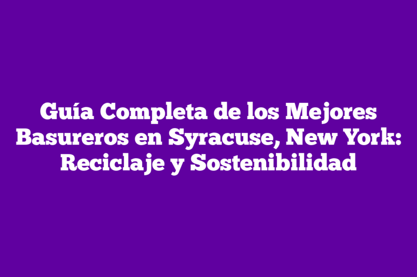 Guía Completa de los Mejores Basureros en Syracuse, New York: Reciclaje y Sostenibilidad