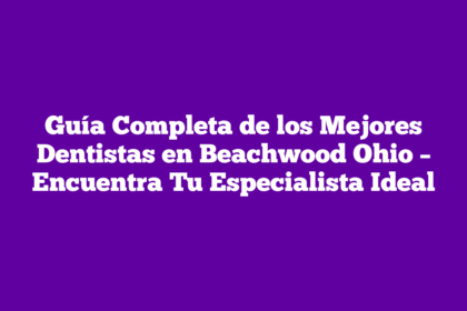Guía Completa de los Mejores Dentistas en Beachwood Ohio – Encuentra Tu Especialista Ideal