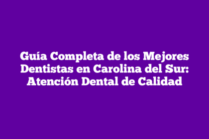 Guía Completa de los Mejores Dentistas en Carolina del Sur: Atención Dental de Calidad
