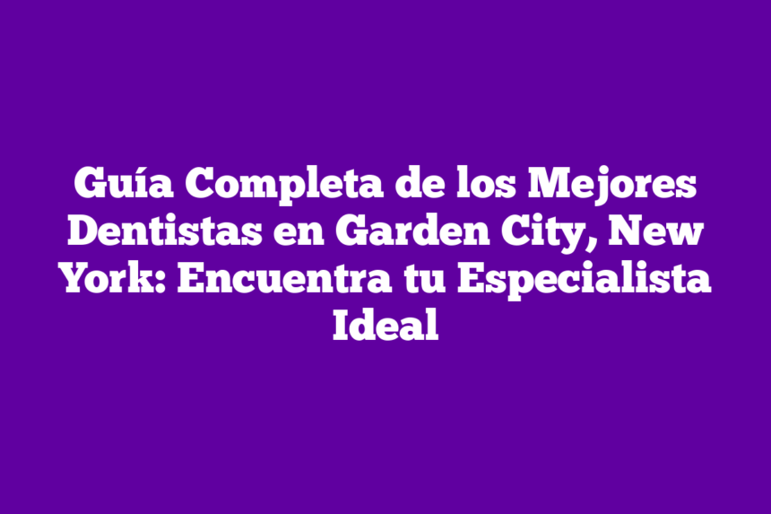Guía Completa de los Mejores Dentistas en Garden City, New York: Encuentra tu Especialista Ideal