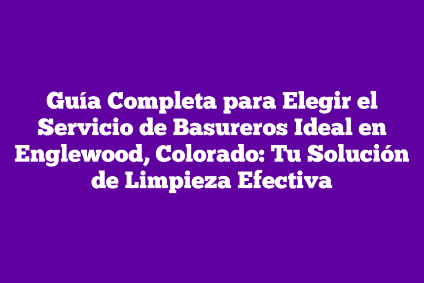 Guía Completa para Elegir el Servicio de Basureros Ideal en Englewood, Colorado: Tu Solución de Limpieza Efectiva