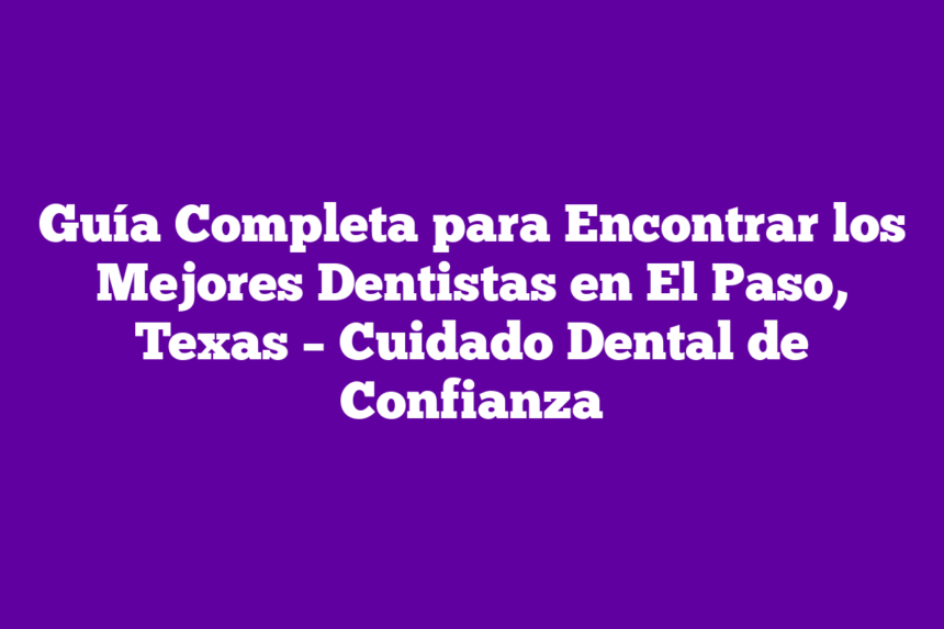 Imagen de Guía Completa para Encontrar los Mejores Dentistas en El Paso, Texas - Cuidado Dental de Confianza Guía Completa para Encontrar los Mejores Dentistas en El Paso, Texas – Cuidado Dental de Confianza