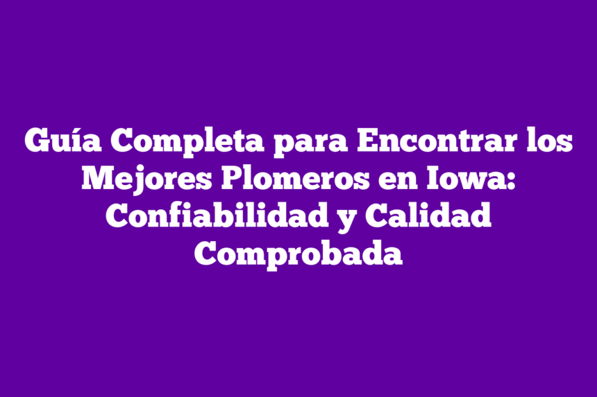 Guía Completa para Encontrar los Mejores Plomeros en Iowa: Confiabilidad y Calidad Comprobada
