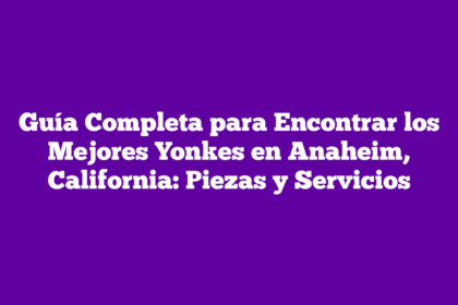 Guía Completa para Encontrar los Mejores Yonkes en Anaheim, California: Piezas y Servicios