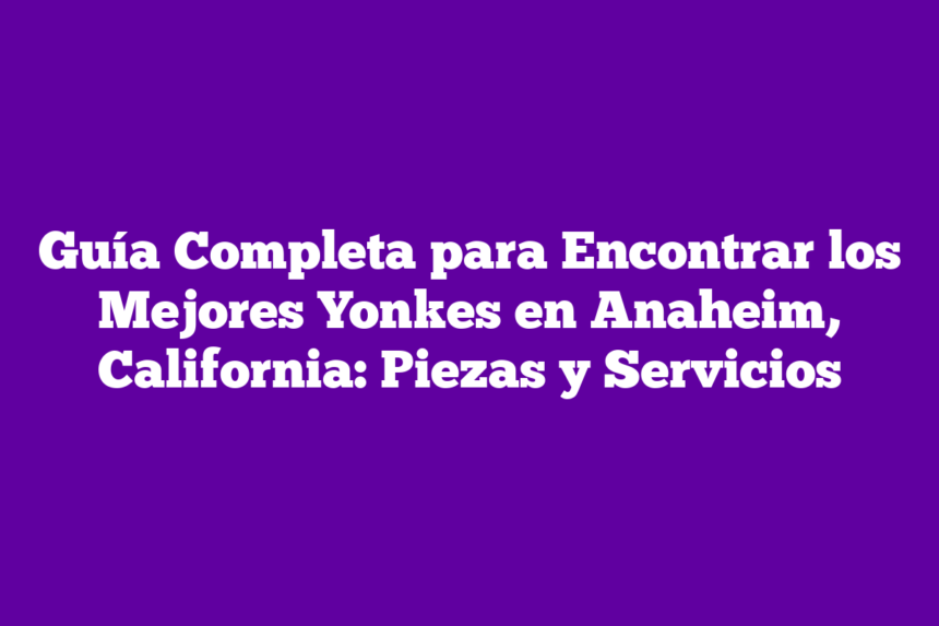 Imagen de Tu Guía Completa para Encontrar los Mejores Yonkes en Anaheim, California: Servicio y Calidad Inigualables Guía Completa para Encontrar los Mejores Yonkes en Anaheim, California: Piezas y Servicios